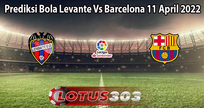 Prediksi Bola Levante Vs Barcelona 11 April 2022