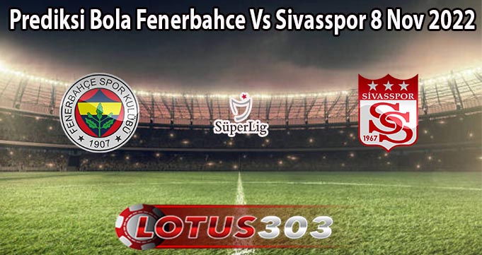 Prediksi Bola Fenerbahce Vs Sivasspor 8 Nov 2022